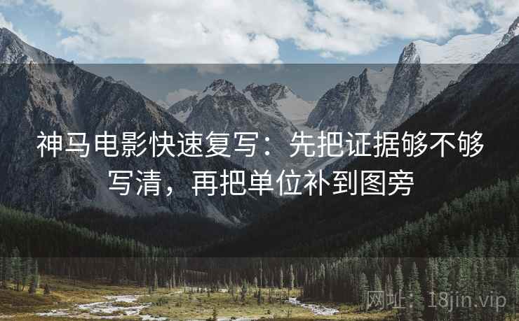 神马电影快速复写：先把证据够不够写清，再把单位补到图旁  第2张