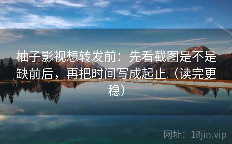 柚子影视想转发前：先看截图是不是缺前后，再把时间写成起止（读完更稳）  第2张