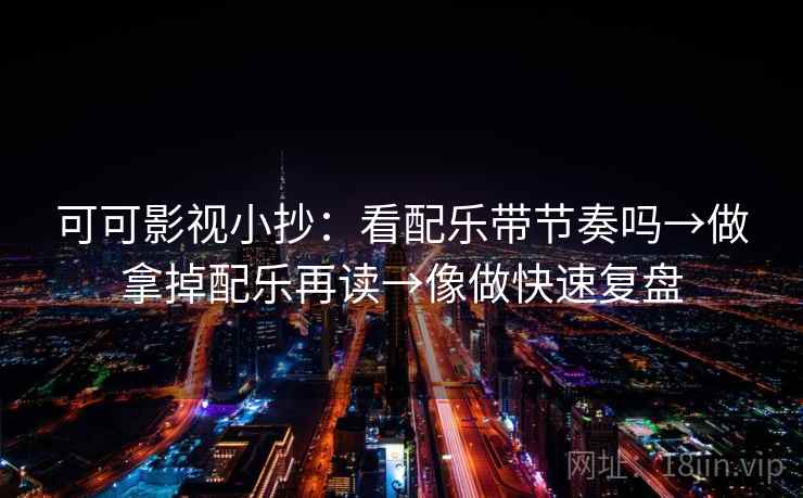 可可影视小抄：看配乐带节奏吗→做拿掉配乐再读→像做快速复盘