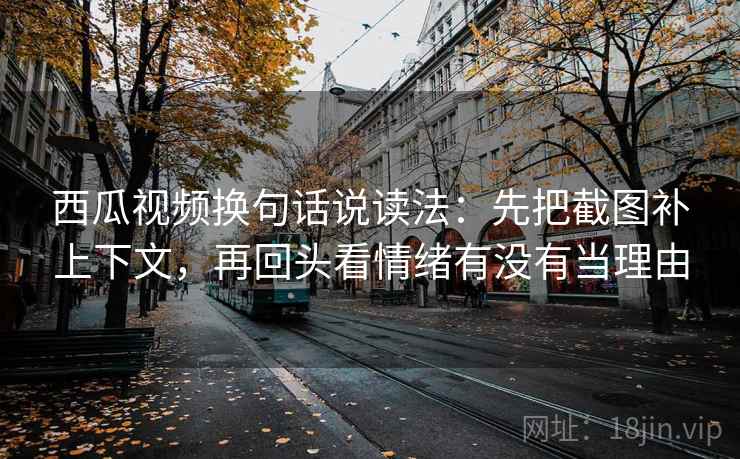 西瓜视频换句话说读法：先把截图补上下文，再回头看情绪有没有当理由  第2张