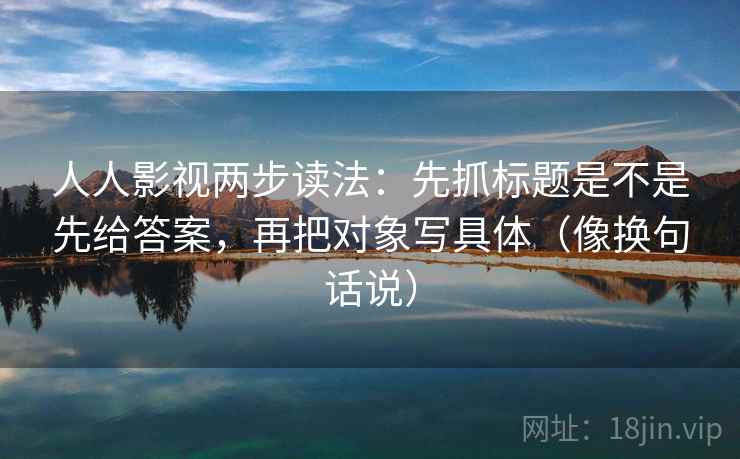 人人影视两步读法：先抓标题是不是先给答案，再把对象写具体（像换句话说）