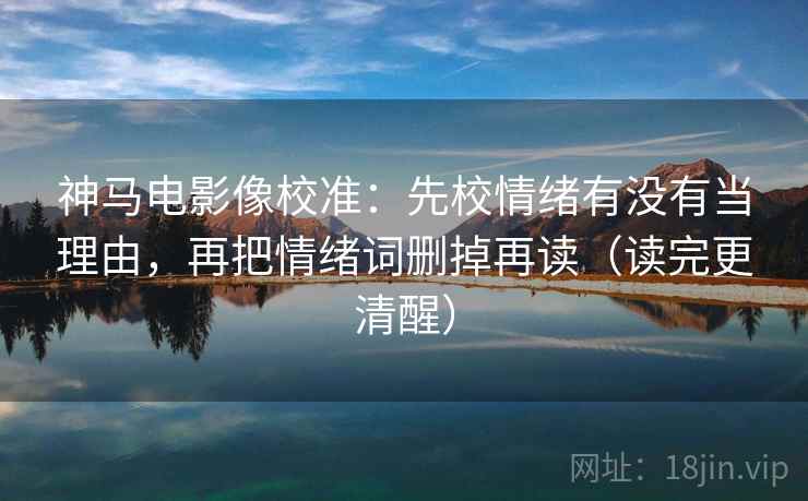 神马电影像校准：先校情绪有没有当理由，再把情绪词删掉再读（读完更清醒）  第2张