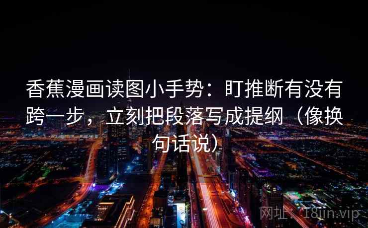 香蕉漫画读图小手势：盯推断有没有跨一步，立刻把段落写成提纲（像换句话说）