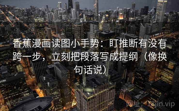 香蕉漫画读图小手势：盯推断有没有跨一步，立刻把段落写成提纲（像换句话说）  第2张