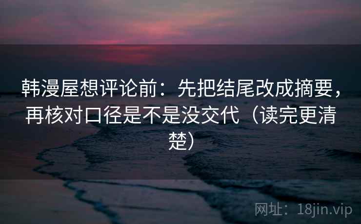韩漫屋想评论前：先把结尾改成摘要，再核对口径是不是没交代（读完更清楚）