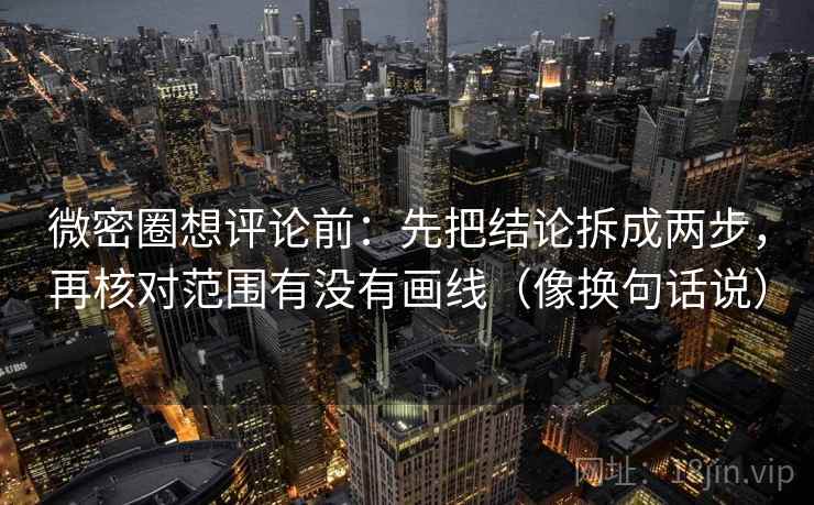 微密圈想评论前：先把结论拆成两步，再核对范围有没有画线（像换句话说）