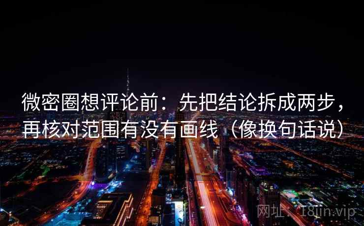微密圈想评论前：先把结论拆成两步，再核对范围有没有画线（像换句话说）  第2张