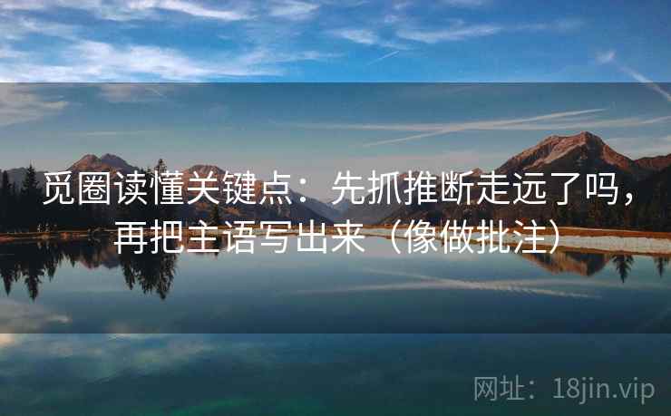 觅圈读懂关键点：先抓推断走远了吗，再把主语写出来（像做批注）