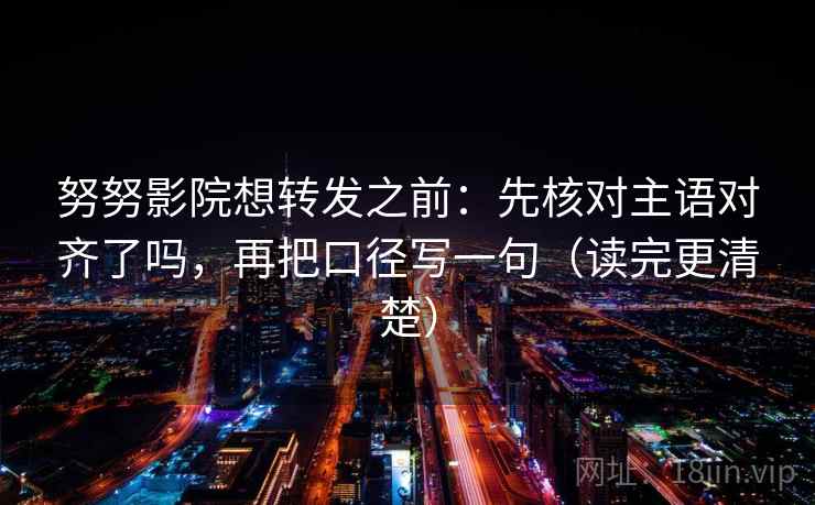 努努影院想转发之前：先核对主语对齐了吗，再把口径写一句（读完更清楚）  第2张