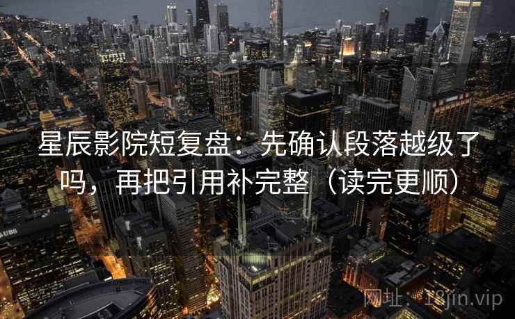 星辰影院短复盘：先确认段落越级了吗，再把引用补完整（读完更顺）