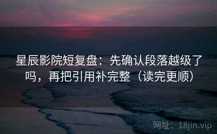 星辰影院短复盘：先确认段落越级了吗，再把引用补完整（读完更顺）  第2张