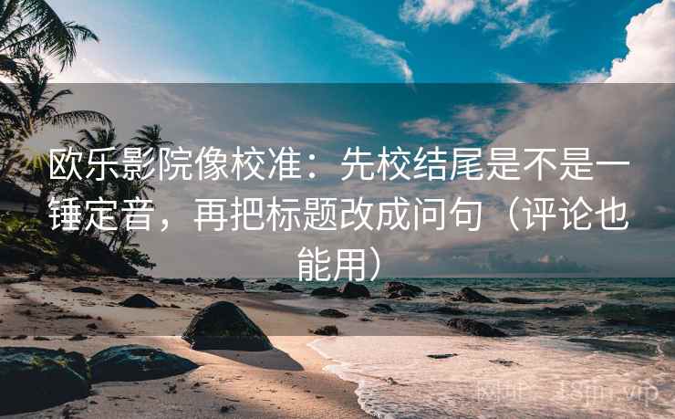 欧乐影院像校准：先校结尾是不是一锤定音，再把标题改成问句（评论也能用）