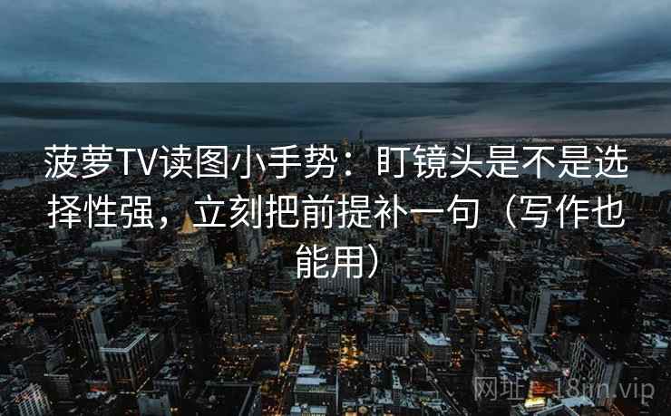 菠萝TV读图小手势：盯镜头是不是选择性强，立刻把前提补一句（写作也能用）