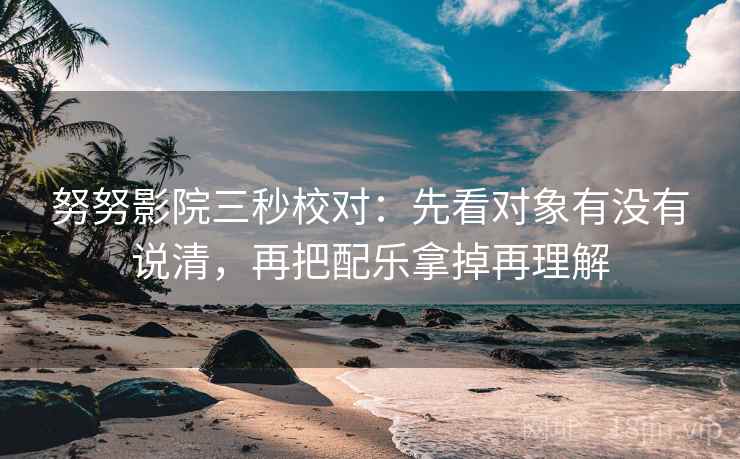 努努影院三秒校对：先看对象有没有说清，再把配乐拿掉再理解