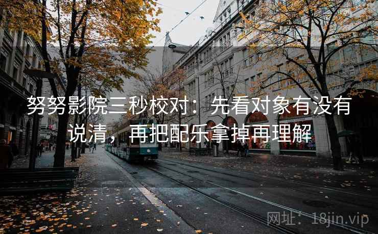 努努影院三秒校对：先看对象有没有说清，再把配乐拿掉再理解  第2张