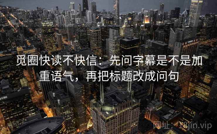 觅圈快读不快信：先问字幕是不是加重语气，再把标题改成问句