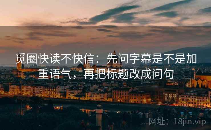 觅圈快读不快信：先问字幕是不是加重语气，再把标题改成问句  第2张