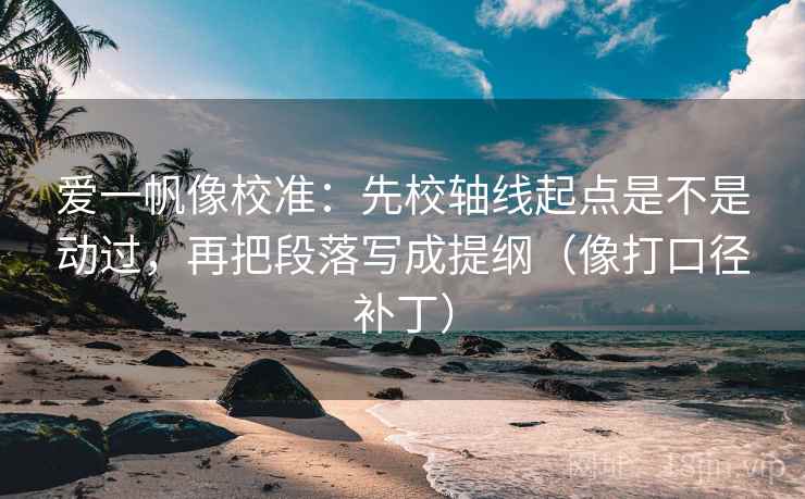 爱一帆像校准：先校轴线起点是不是动过，再把段落写成提纲（像打口径补丁）