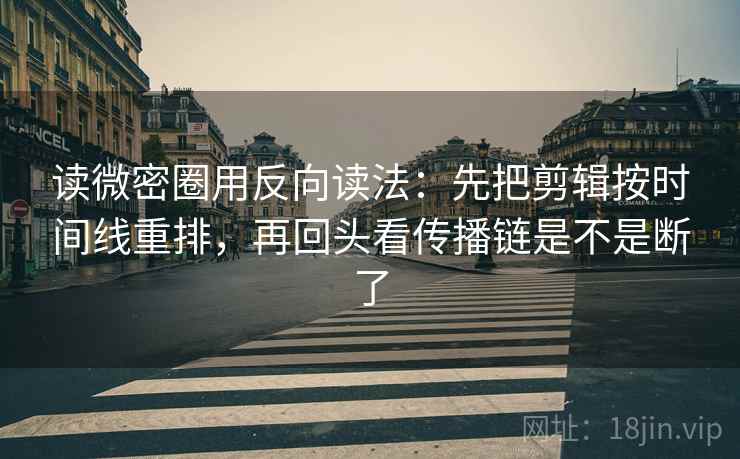 读微密圈用反向读法：先把剪辑按时间线重排，再回头看传播链是不是断了  第2张