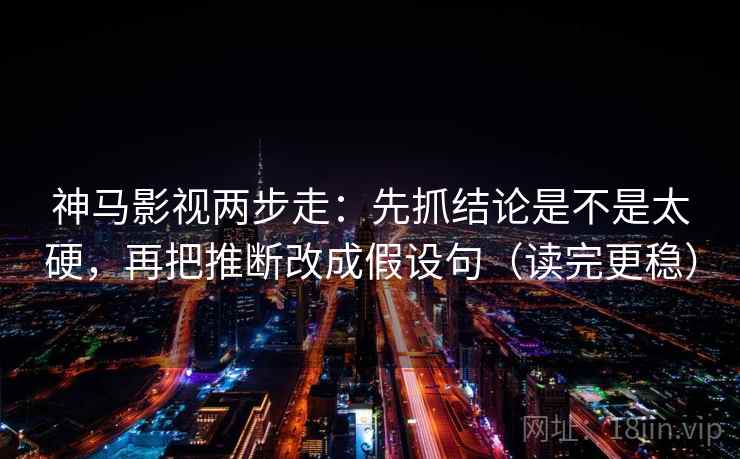 神马影视两步走：先抓结论是不是太硬，再把推断改成假设句（读完更稳）