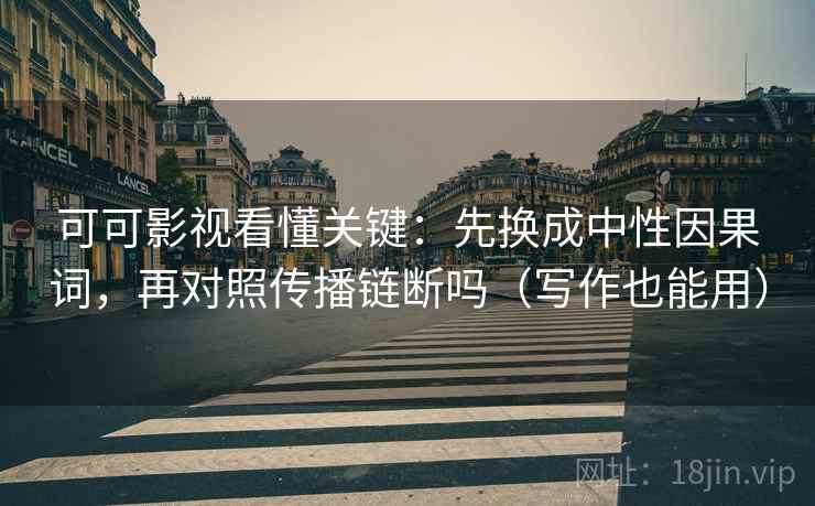 可可影视看懂关键：先换成中性因果词，再对照传播链断吗（写作也能用）