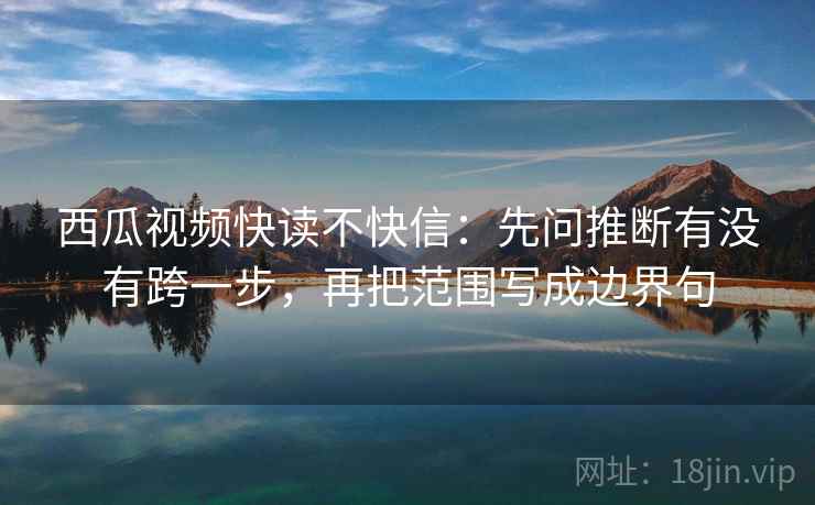 西瓜视频快读不快信：先问推断有没有跨一步，再把范围写成边界句