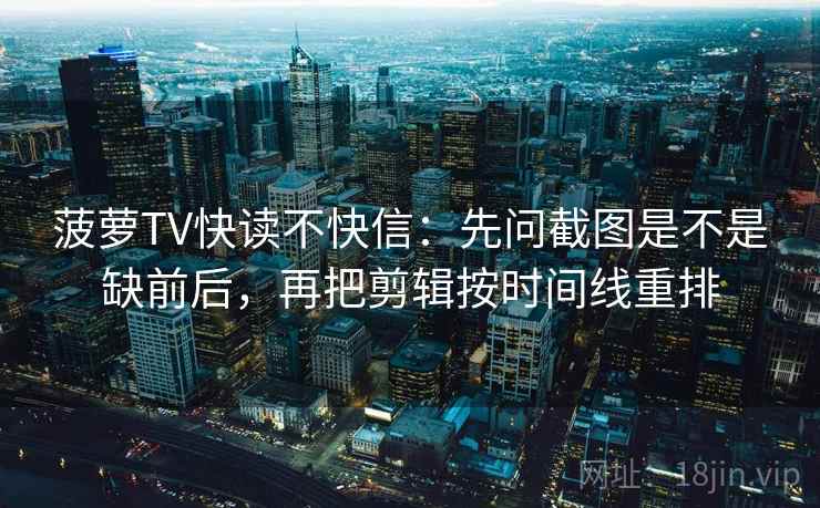 菠萝TV快读不快信：先问截图是不是缺前后，再把剪辑按时间线重排