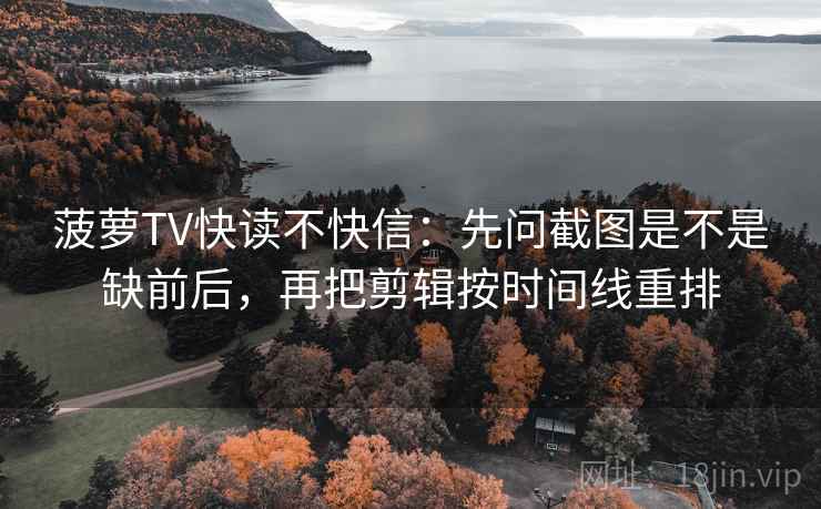 菠萝TV快读不快信：先问截图是不是缺前后，再把剪辑按时间线重排  第2张