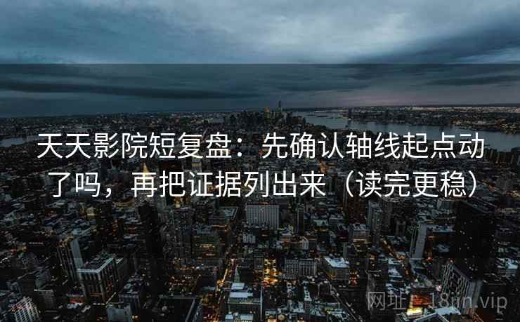 天天影院短复盘：先确认轴线起点动了吗，再把证据列出来（读完更稳）  第2张