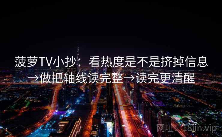 菠萝TV小抄：看热度是不是挤掉信息→做把轴线读完整→读完更清醒  第2张