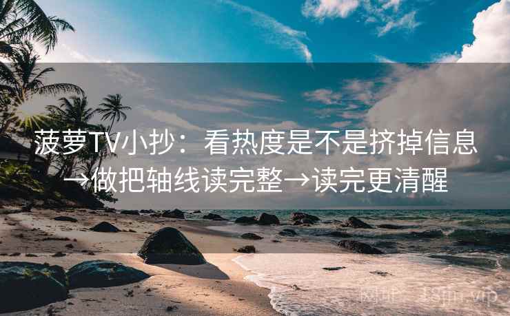 菠萝TV小抄：看热度是不是挤掉信息→做把轴线读完整→读完更清醒
