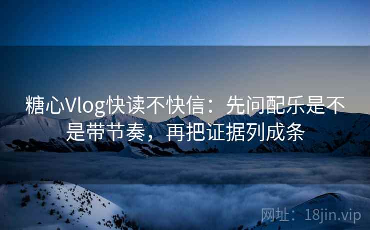 糖心Vlog快读不快信：先问配乐是不是带节奏，再把证据列成条  第2张