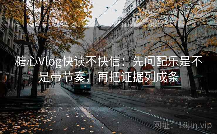 糖心Vlog快读不快信：先问配乐是不是带节奏，再把证据列成条