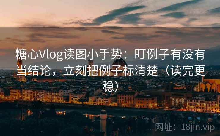 糖心Vlog读图小手势：盯例子有没有当结论，立刻把例子标清楚（读完更稳）