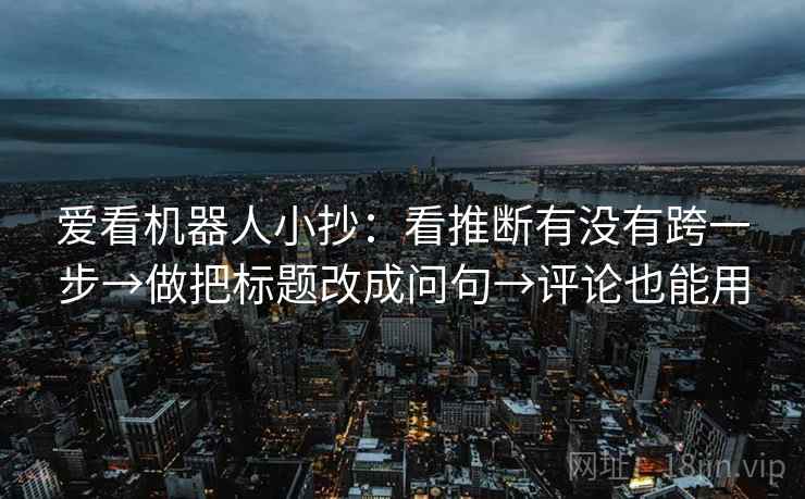 爱看机器人小抄：看推断有没有跨一步→做把标题改成问句→评论也能用  第2张