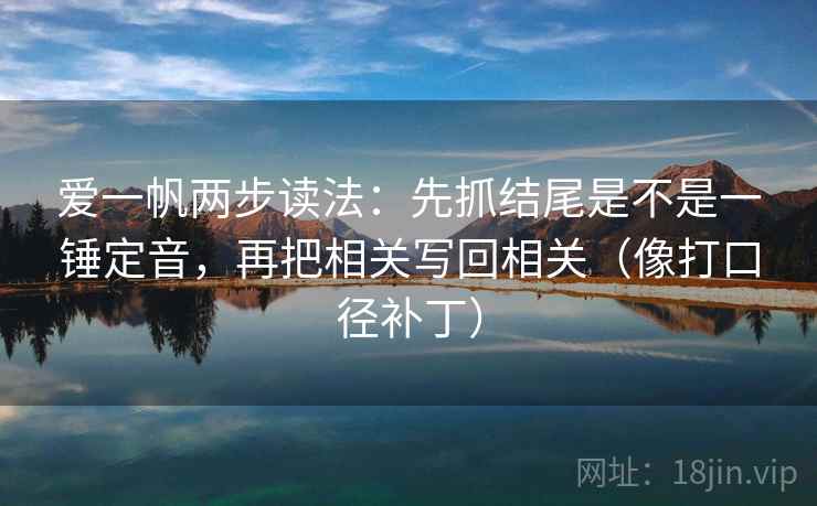 爱一帆两步读法：先抓结尾是不是一锤定音，再把相关写回相关（像打口径补丁）