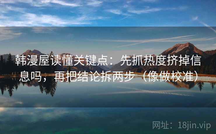 韩漫屋读懂关键点：先抓热度挤掉信息吗，再把结论拆两步（像做校准）  第2张