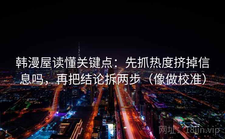 韩漫屋读懂关键点：先抓热度挤掉信息吗，再把结论拆两步（像做校准）