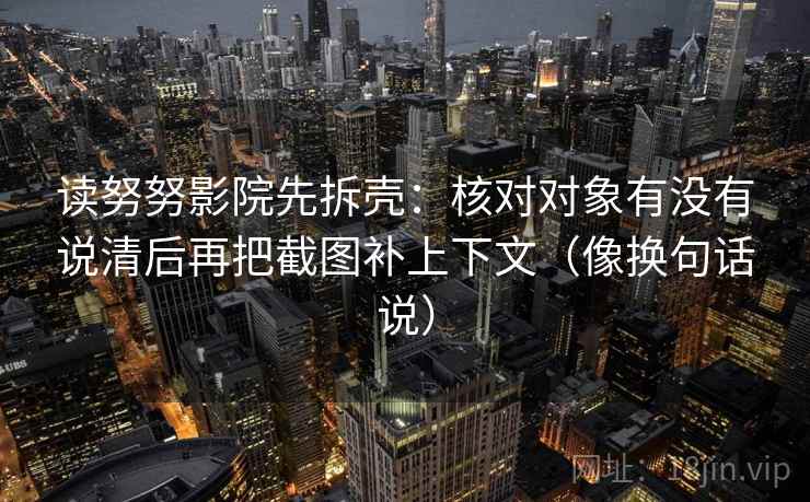 读努努影院先拆壳：核对对象有没有说清后再把截图补上下文（像换句话说）