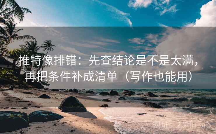 推特像排错:先查结论是不是太满,再把条件补成清单(写作也能用) 第2张 推特像排错:先查结论是不是太满,再把条件补成清单(写作也能用) 第2张