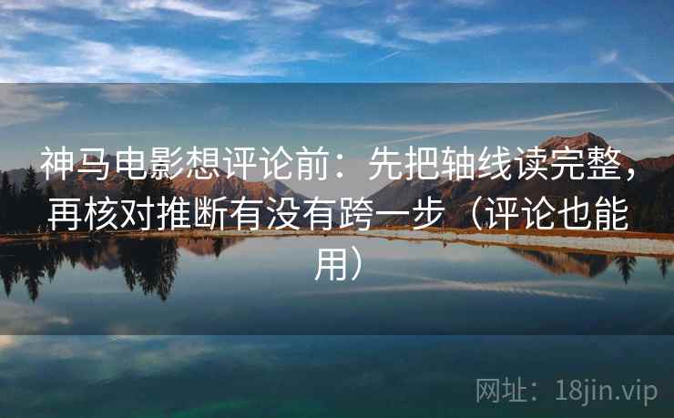 神马电影想评论前:先把轴线读完整,再核对推断有没有跨一步(评论也能用) 第2张 神马电影想评论前:先把轴线读完整,再核对推断有没有跨一步(评论也能用) 第2张
