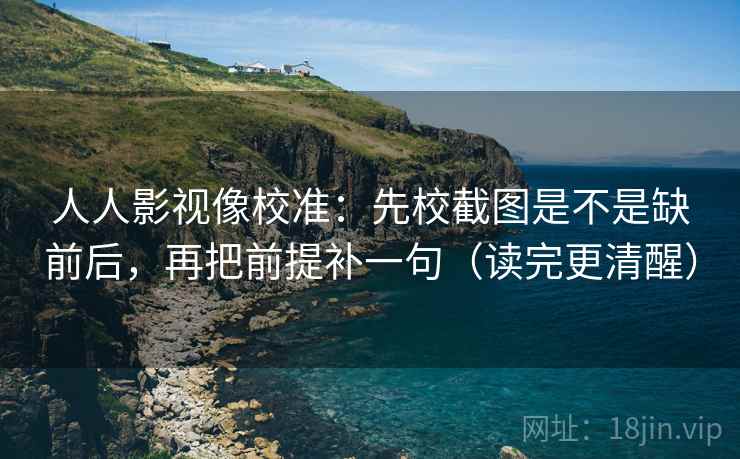 人人影视像校准:先校截图是不是缺前后,再把前提补一句(读完更清醒) 第2张 人人影视像校准:先校截图是不是缺前后,再把前提补一句(读完更清醒) 第2张