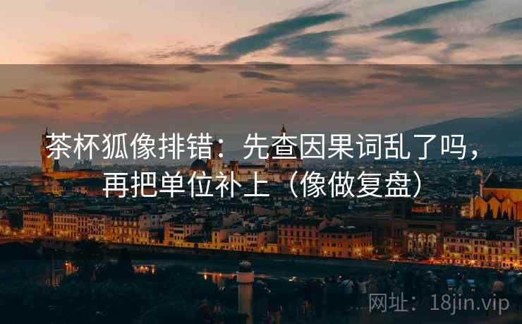 茶杯狐像排错:先查因果词乱了吗,再把单位补上(像做复盘) 第2张 茶杯狐像排错:先查因果词乱了吗,再把单位补上(像做复盘) 第2张