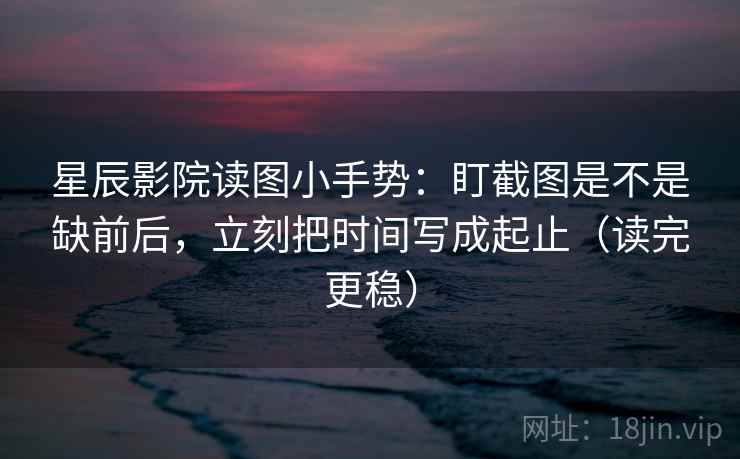 星辰影院读图小手势:盯截图是不是缺前后,立刻把时间写成起止(读完更稳) 第2张 星辰影院读图小手势:盯截图是不是缺前后,立刻把时间写成起止(读完更稳) 第2张