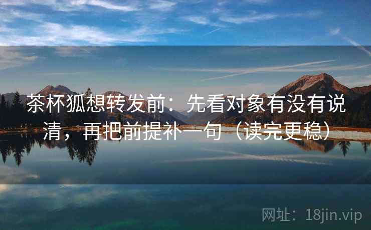 茶杯狐想转发前:先看对象有没有说清,再把前提补一句(读完更稳) 第2张 茶杯狐想转发前:先看对象有没有说清,再把前提补一句(读完更稳) 第2张