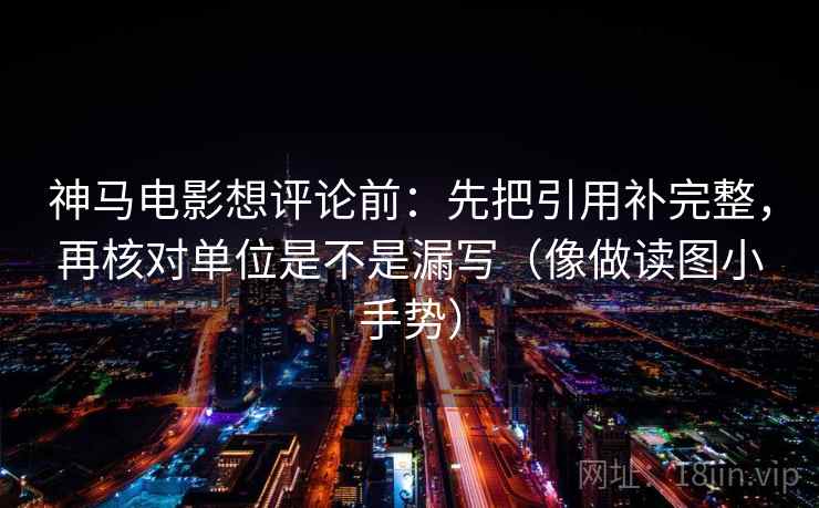 神马电影想评论前:先把引用补完整,再核对单位是不是漏写(像做读图小手势) 第2张 神马电影想评论前:先把引用补完整,再核对单位是不是漏写(像做读图小手势) 第2张