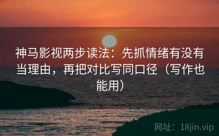 神马影视两步读法:先抓情绪有没有当理由,再把对比写同口径(写作也能用) 第2张 神马影视两步读法:先抓情绪有没有当理由,再把对比写同口径(写作也能用) 第2张