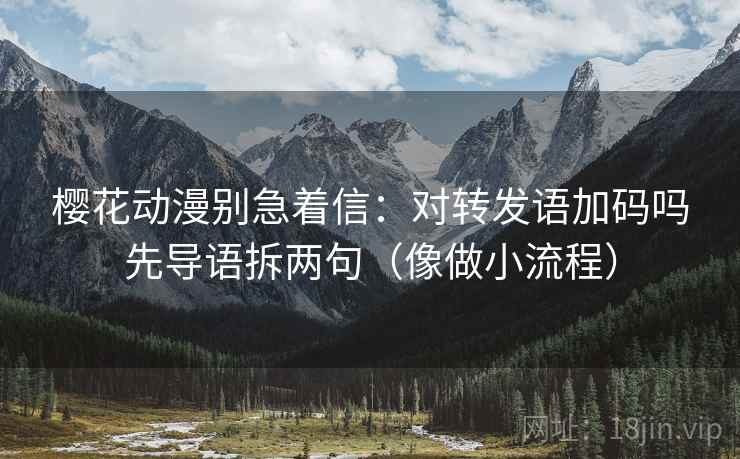 樱花动漫别急着信:对转发语加码吗先导语拆两句(像做小流程) 第2张 樱花动漫别急着信:对转发语加码吗先导语拆两句(像做小流程) 第2张