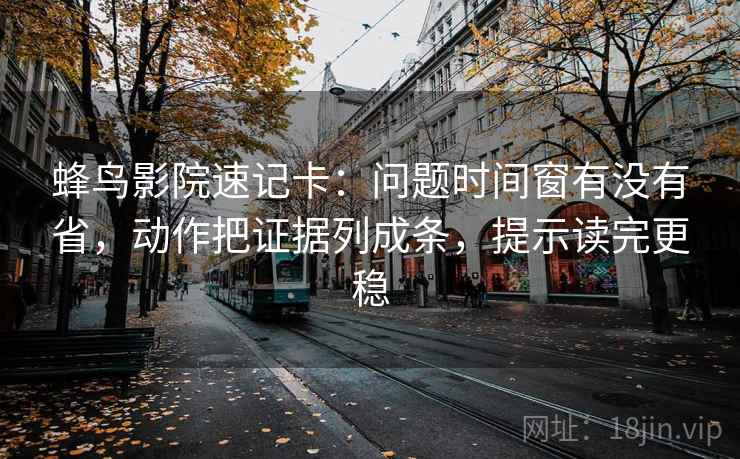 蜂鸟影院速记卡:问题时间窗有没有省,动作把证据列成条,提示读完更稳 第2张 蜂鸟影院速记卡:问题时间窗有没有省,动作把证据列成条,提示读完更稳 第2张