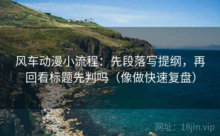 风车动漫小流程:先段落写提纲,再回看标题先判吗(像做快速复盘) 第2张 风车动漫小流程:先段落写提纲,再回看标题先判吗(像做快速复盘) 第2张